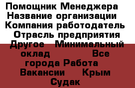 Помощник Менеджера › Название организации ­ Компания-работодатель › Отрасль предприятия ­ Другое › Минимальный оклад ­ 18 000 - Все города Работа » Вакансии   . Крым,Судак